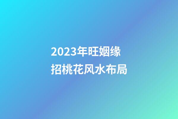 2023年旺姻缘招桃花风水布局