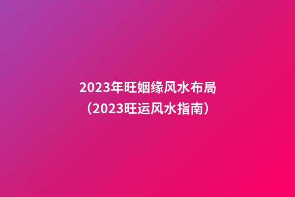 2023年旺姻缘风水布局（2023旺运风水指南）