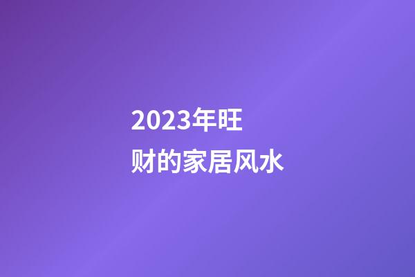 2023年旺财的家居风水