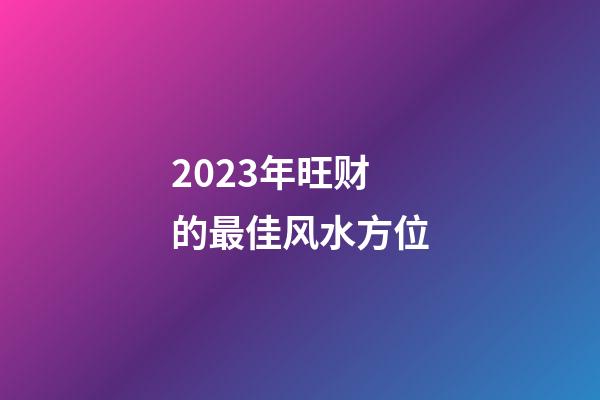 2023年旺财的最佳风水方位