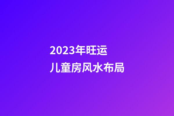2023年旺运儿童房风水布局