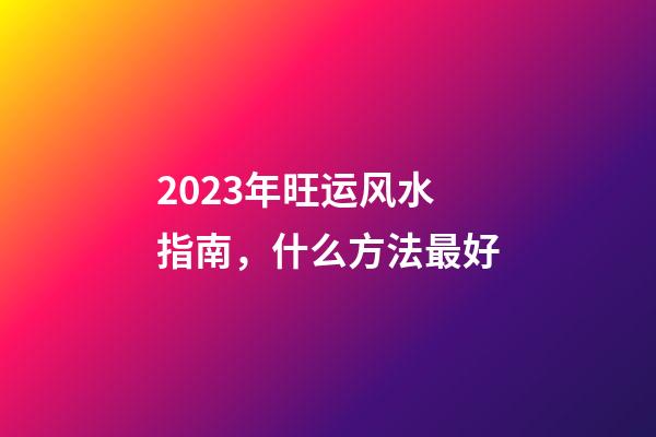 2023年旺运风水指南，什么方法最好
