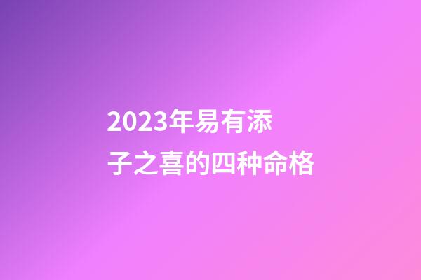 2023年易有添子之喜的四种命格