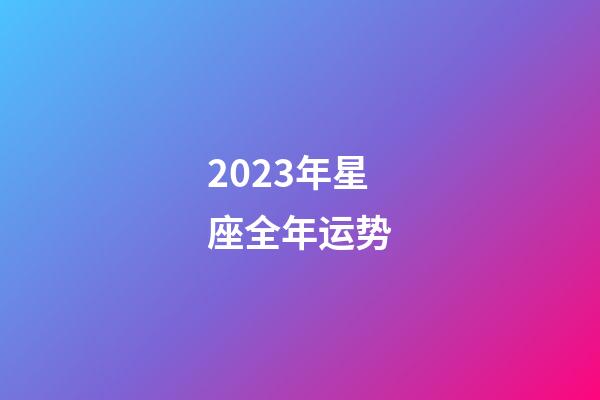 2023年星座全年运势-第1张-星座运势-玄机派