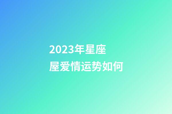 2023年星座屋爱情运势如何-第1张-星座运势-玄机派