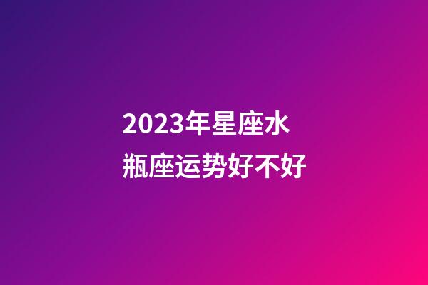 2023年星座水瓶座运势好不好-第1张-星座运势-玄机派