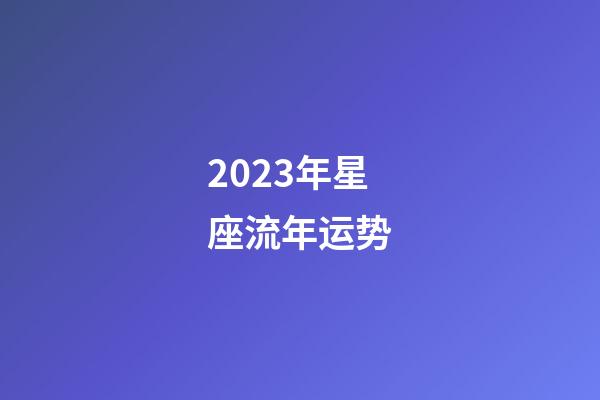 2023年星座流年运势-第1张-星座运势-玄机派