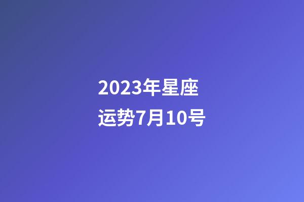 2023年星座运势7月10号-第1张-星座运势-玄机派