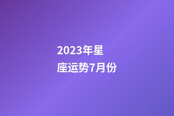 2023年星座运势7月份-第1张-星座运势-玄机派