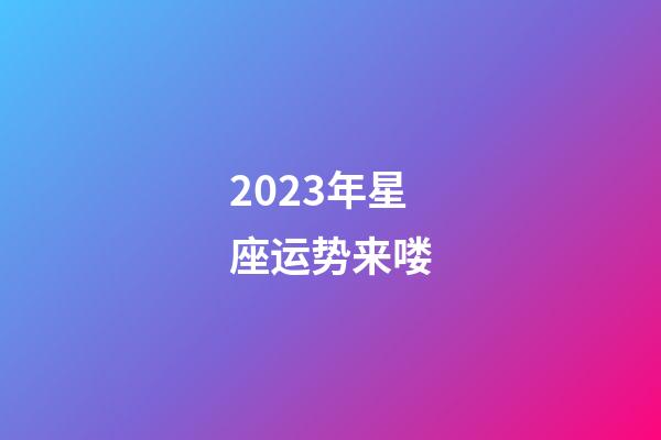 2023年星座运势来喽-第1张-星座运势-玄机派