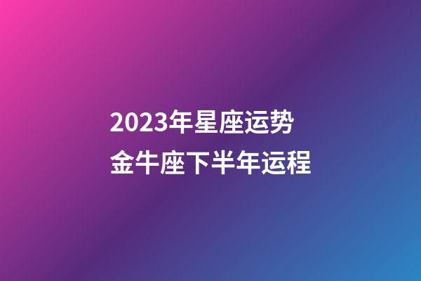2023年星座运势金牛座下半年运程-第1张-星座运势-玄机派