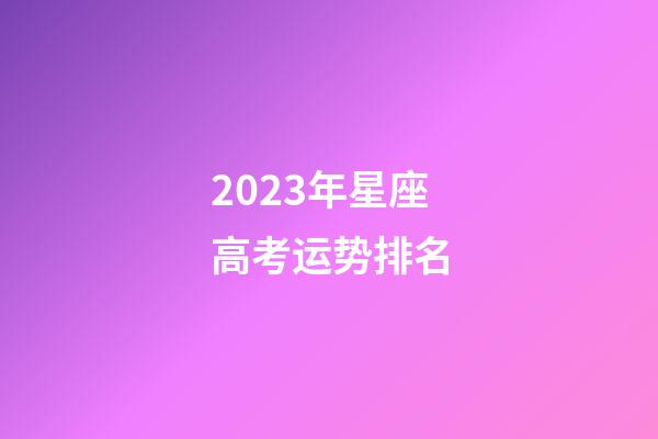 2023年星座高考运势排名-第1张-星座运势-玄机派