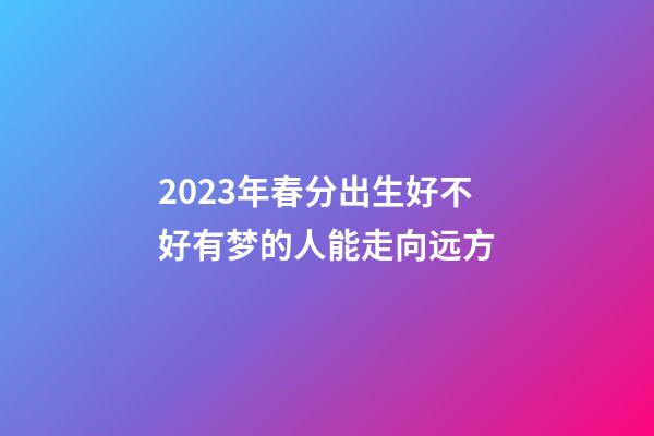 2023年春分出生好不好?有梦的人能走向远方