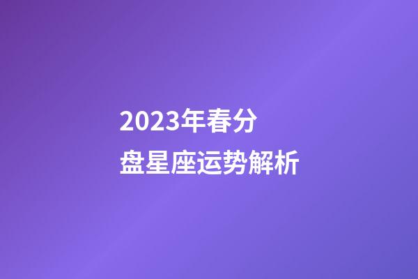 2023年春分盘星座运势解析