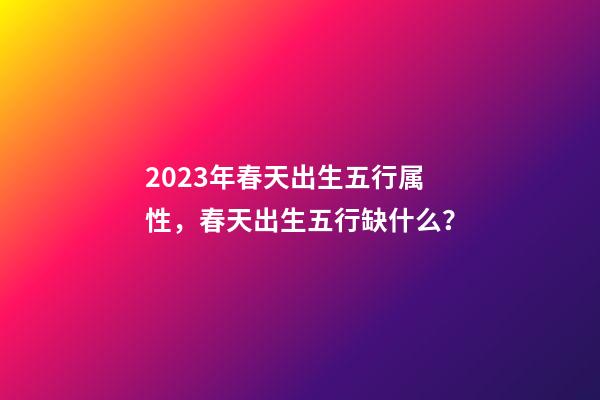 2023年春天出生五行属性，春天出生五行缺什么？