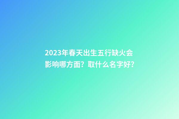 2023年春天出生五行缺火会影响哪方面？取什么名字好？