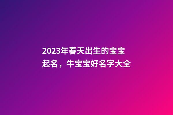 2023年春天出生的宝宝起名，牛宝宝好名字大全