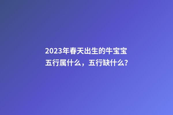 2023年春天出生的牛宝宝五行属什么，五行缺什么？