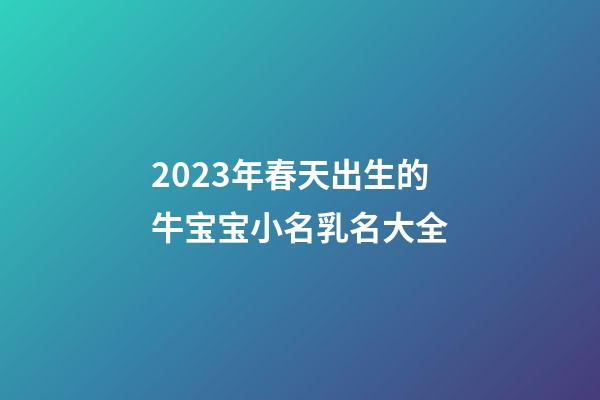2023年春天出生的牛宝宝小名乳名大全