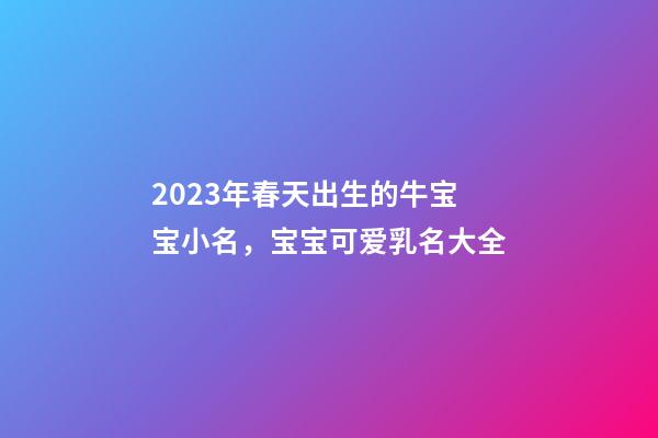 2023年春天出生的牛宝宝小名，宝宝可爱乳名大全