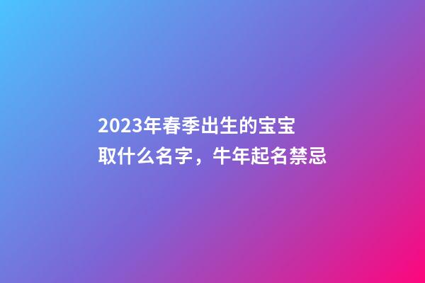 2023年春季出生的宝宝取什么名字，牛年起名禁忌