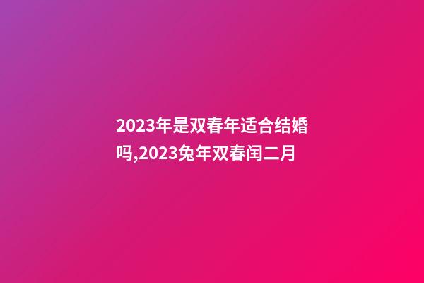 2023年是双春年适合结婚吗,2023兔年双春闰二月-第1张-观点-玄机派
