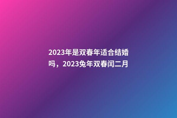 2023年是双春年适合结婚吗，2023兔年双春闰二月-第1张-观点-玄机派
