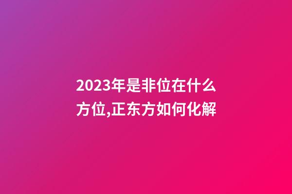 2023年是非位在什么方位,正东方如何化解