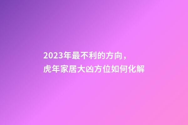 2023年最不利的方向，虎年家居大凶方位如何化解
