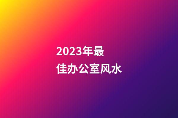2023年最佳办公室风水