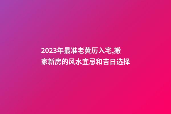 2023年最准老黄历入宅,搬家新房的风水宜忌和吉日选择-第1张-观点-玄机派