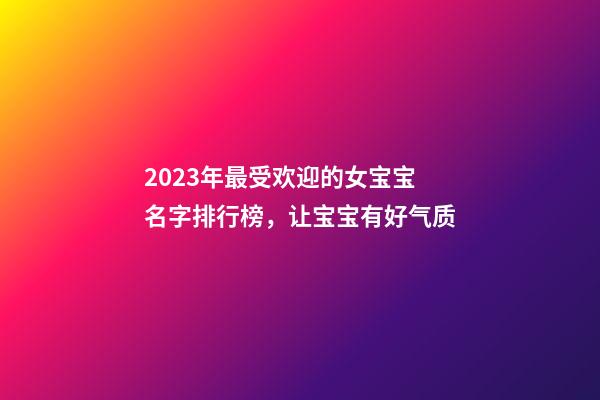 2023年最受欢迎的女宝宝名字排行榜，让宝宝有好气质