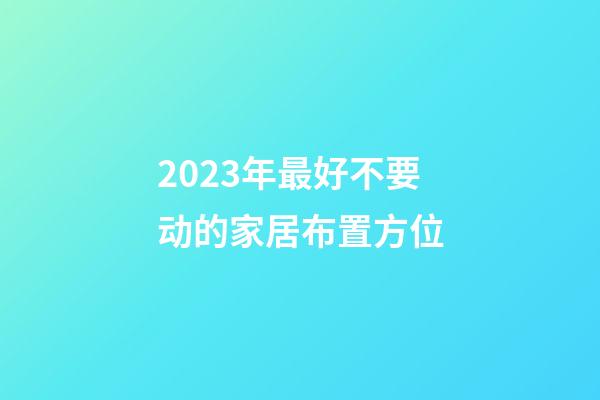 2023年最好不要动的家居布置方位