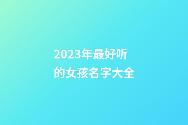 2023年最好听的女孩名字大全