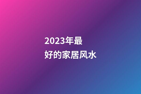 2023年最好的家居风水