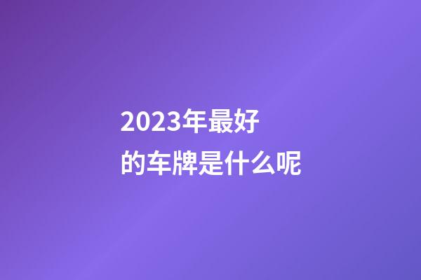 2023年最好的车牌是什么呢