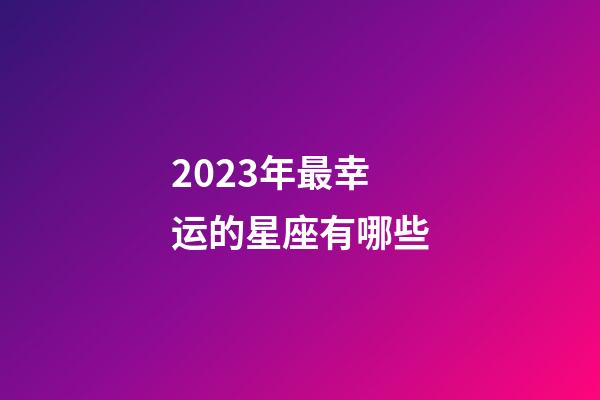 2023年最幸运的星座有哪些-第1张-星座运势-玄机派