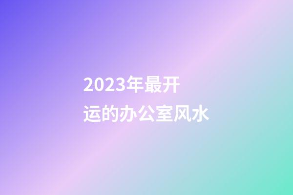 2023年最开运的办公室风水