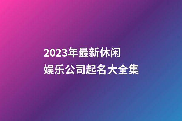 2023年最新休闲娱乐公司起名大全集