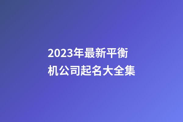 2023年最新平衡机公司起名大全集