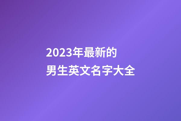 2023年最新的男生英文名字大全