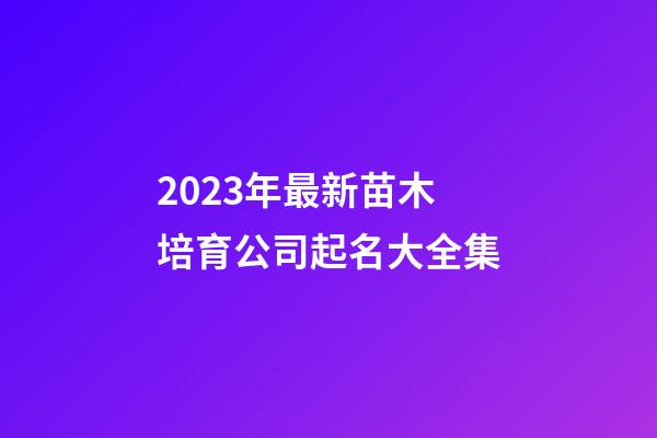 2023年最新苗木培育公司起名大全集
