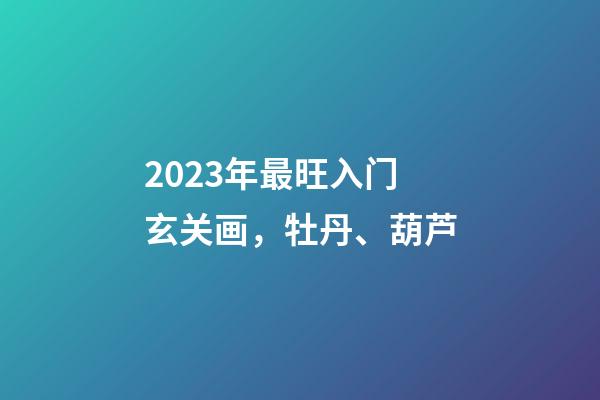 2023年最旺入门玄关画，牡丹、葫芦