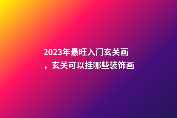 2023年最旺入门玄关画，玄关可以挂哪些装饰画