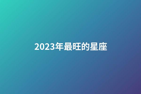 2023年最旺的星座-第1张-星座运势-玄机派