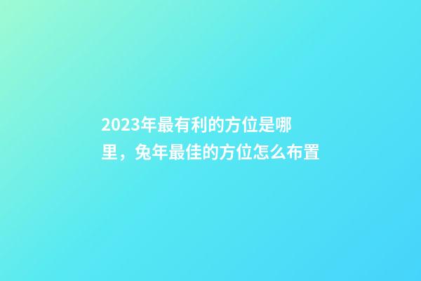 2023年最有利的方位是哪里，兔年最佳的方位怎么布置