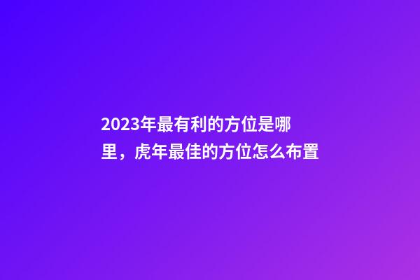 2023年最有利的方位是哪里，虎年最佳的方位怎么布置