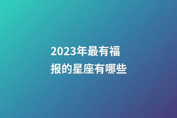 2023年最有福报的星座有哪些-第1张-星座运势-玄机派