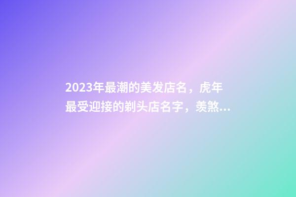 2023年最潮的美发店名，虎年最受迎接的剃头店名字，羡煞旁人-第1张-店铺起名-玄机派