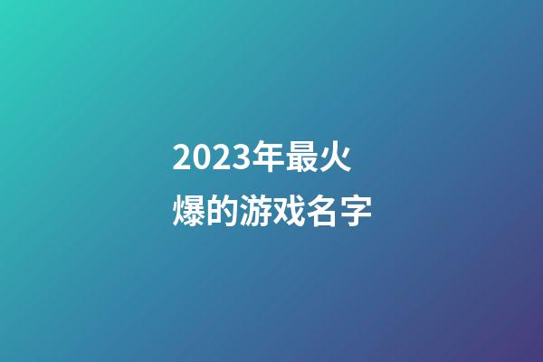 2023年最火爆的游戏名字